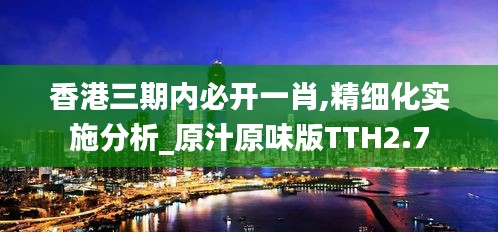 香港三期内必开一肖,精细化实施分析_原汁原味版TTH2.7