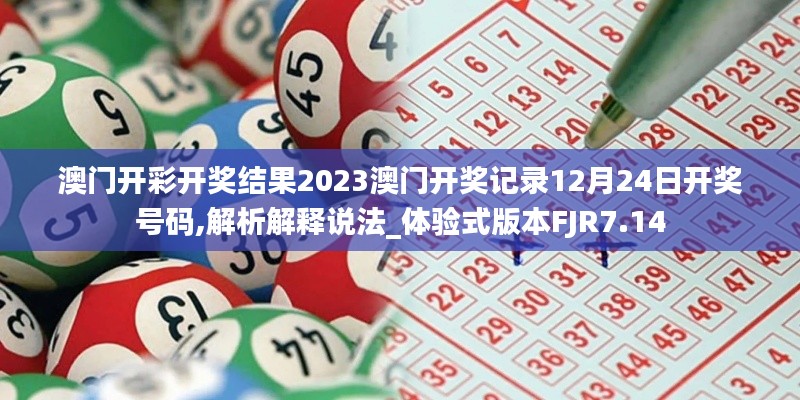 澳门开彩开奖结果2023澳门开奖记录12月24日开奖号码,解析解释说法_体验式版本FJR7.14