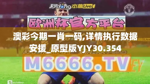 澳彩今期一肖一码,详情执行数据安援_原型版YJY30.354