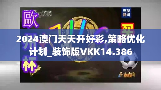 2024澳门天天开好彩,策略优化计划_装饰版VKK14.386