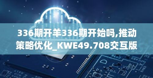 336期开羊336期开始吗,推动策略优化_KWE49.708交互版