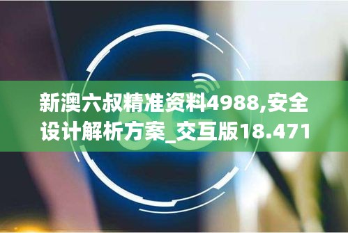 新澳六叔精准资料4988,安全设计解析方案_交互版18.471