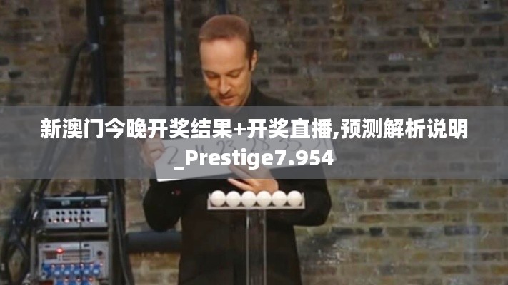 新澳门今晚开奖结果+开奖直播,预测解析说明_Prestige7.954