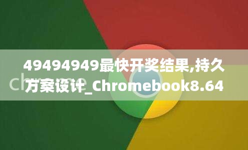 49494949最快开奖结果,持久方案设计_Chromebook8.641