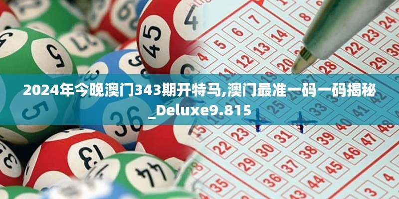 2024年今晚澳门343期开特马,澳门最准一码一码揭秘_Deluxe9.815