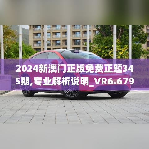 2024新澳门正版免费正题345期,专业解析说明_VR6.679