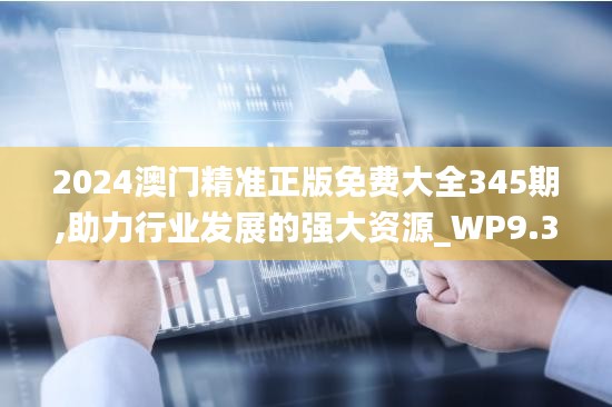 2024澳门精准正版免费大全345期,助力行业发展的强大资源_WP9.313