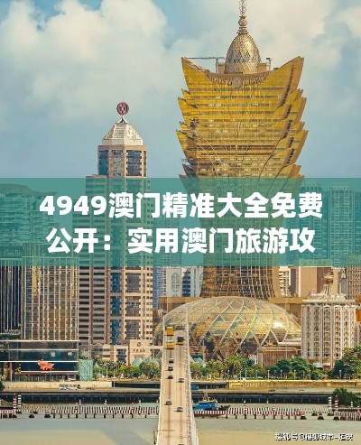 4949澳门精准大全免费公开：实用澳门旅游攻略与赌场指南