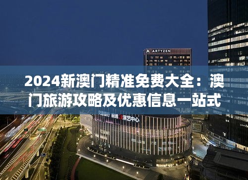 2024新澳门精准免费大全：澳门旅游攻略及优惠信息一站式指南