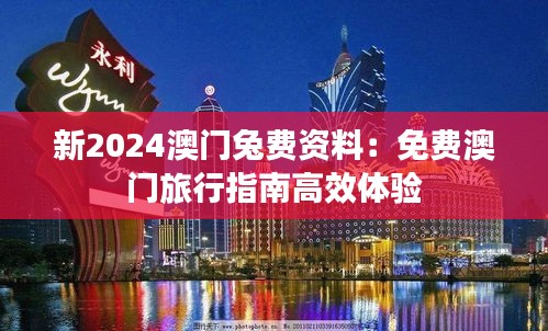 新2024澳门兔费资料：免费澳门旅行指南高效体验