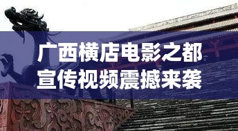 广西横店电影之都宣传视频震撼来袭，探寻魅力无限的影视天堂！