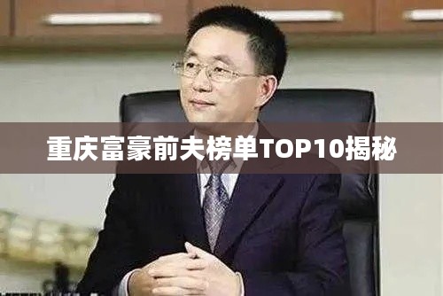 重庆富豪前夫榜单TOP10揭秘