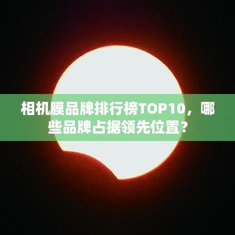 相机膜品牌排行榜TOP10，哪些品牌占据领先位置？