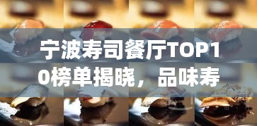 宁波寿司餐厅TOP10榜单揭晓，品味寿司绝佳去处，带你领略美食之美！