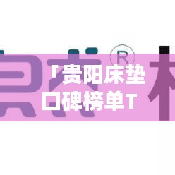 「贵阳床垫口碑榜单TOP10 品质与舒适并存的选择」