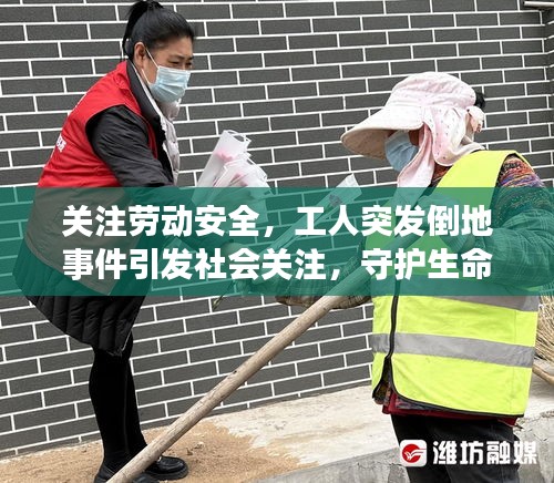 关注劳动安全，工人突发倒地事件引发社会关注，守护生命健康刻不容缓