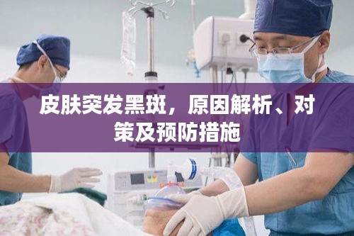 皮肤突发黑斑，原因解析、对策及预防措施
