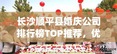 长沙顺平县婚庆公司排行榜TOP推荐，优质婚庆服务一网打尽！