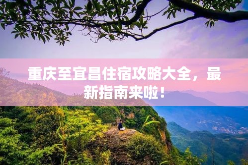 重庆至宜昌住宿攻略大全，最新指南来啦！