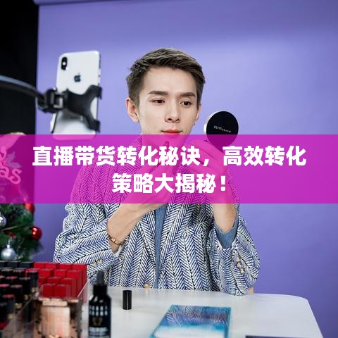 直播带货转化秘诀，高效转化策略大揭秘！