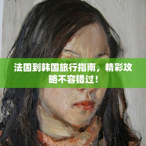 法国到韩国旅行指南，精彩攻略不容错过！