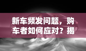 新车频发问题，购车者如何应对？揭秘解决之道！