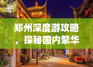 郑州深度游攻略，探秘国内繁华都市的魅力之旅