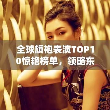 全球旗袍表演TOP10惊艳榜单，领略东方韵味之美！
