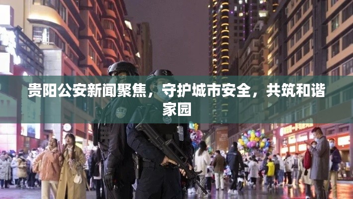 贵阳公安新闻聚焦，守护城市安全，共筑和谐家园